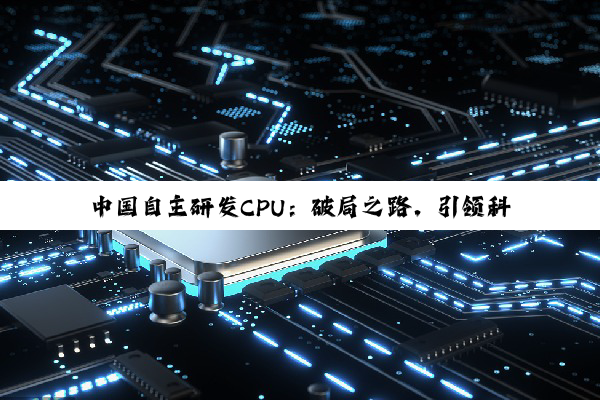 【科普解答】中国自主研发CPU：破局之路，引领科技生活新纪元
