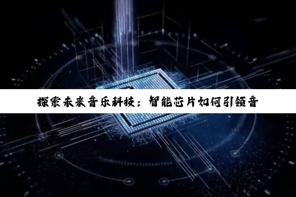 探索未来音乐科技：智能芯片如何引领音乐创作与体验的全新热潮