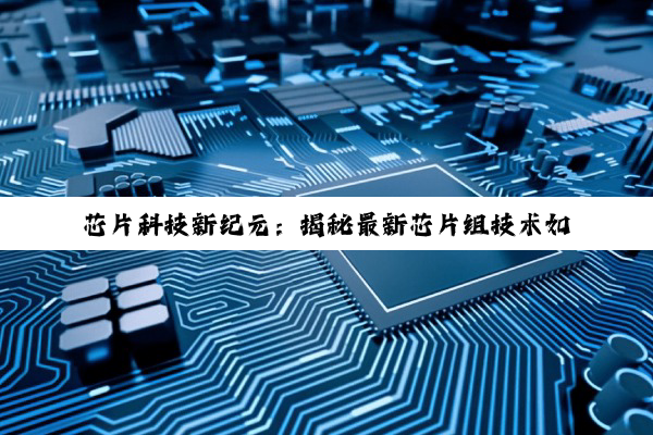 j9九游会登录入口首页: 芯片科技新纪元：揭秘最新芯片组技术如何引领未来智能生活与产业升级