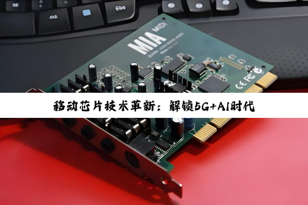 今日科普|移动芯片技术革新：解锁5G+AI时代新动能，引领智能终端性能飞跃