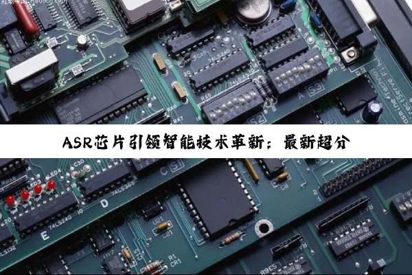 ASR芯片引领智能技术革新：最新超分采样与语音识别技术双轮驱动