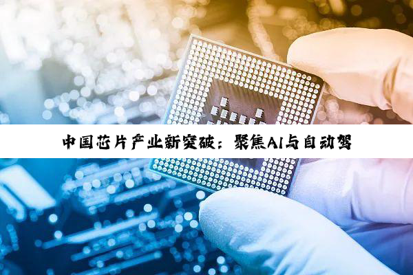 中国芯片产业新突破：聚焦AI与自动驾驶领域的最新热点