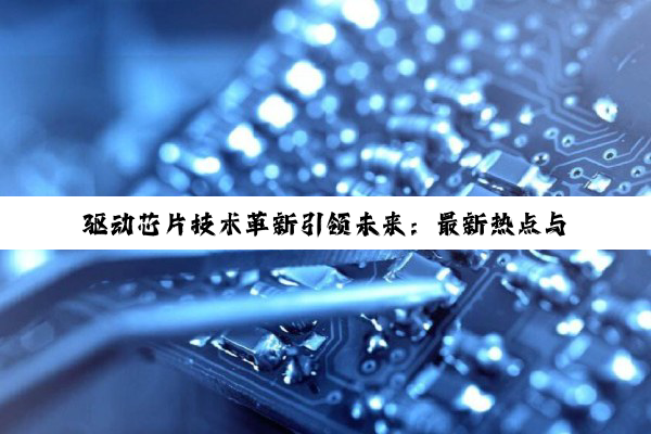 驱动芯片技术革新引领未来：最新热点与趋势深度剖析