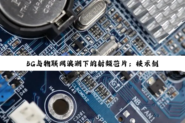 5G与物联网浪潮下的射频芯片：技术创新与市场新机遇