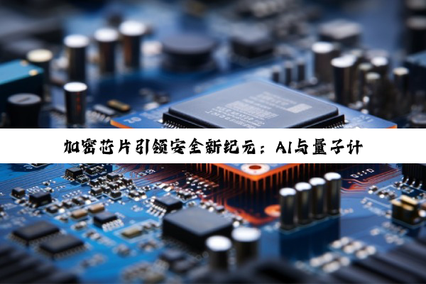 加密芯片引领安全新纪元：AI与量子计算时代的芯片技术革新