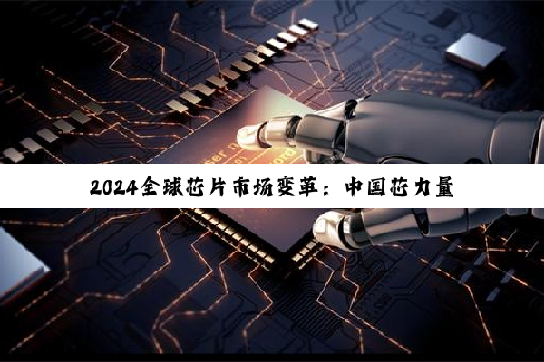 2024全球芯片市场变革：中国芯力量崛起与国产替代加速