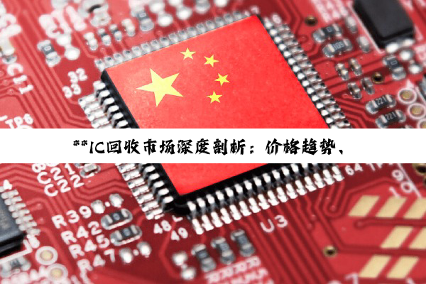 【科普解答】**IC回收市场深度剖析：价格趋势、优质服务企业与环保价值探索**