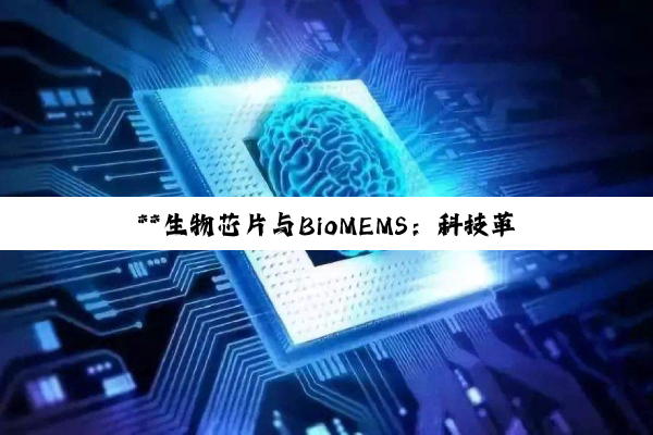 **生物芯片与BioMEMS：科技革新引领医疗健康与育种新纪元**