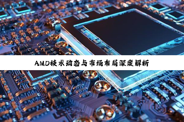 【今日要闻】AMD技术动态与市场布局深度解析