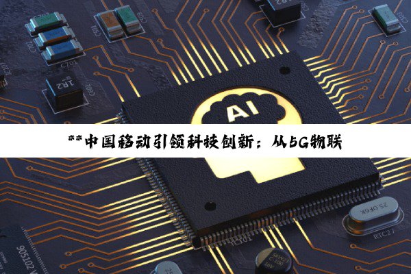 【今日要闻】**中国移动引领科技创新：从5G物联网芯片到算力原生软件栈的深度布局**