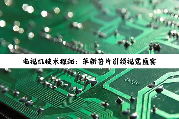 电视机技术探秘：革新芯片引领视觉盛宴新纪元