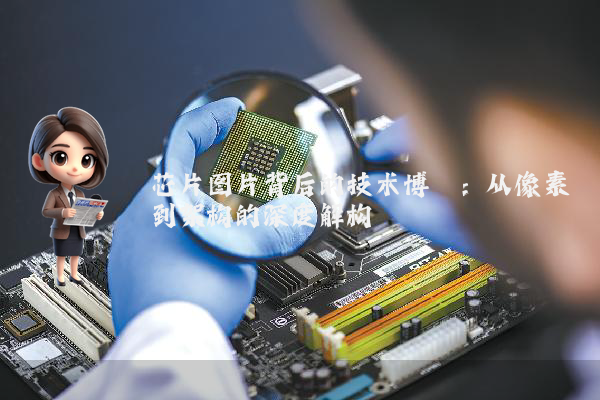 芯片图片背后的技术博弈：从像素到架构的深度解构